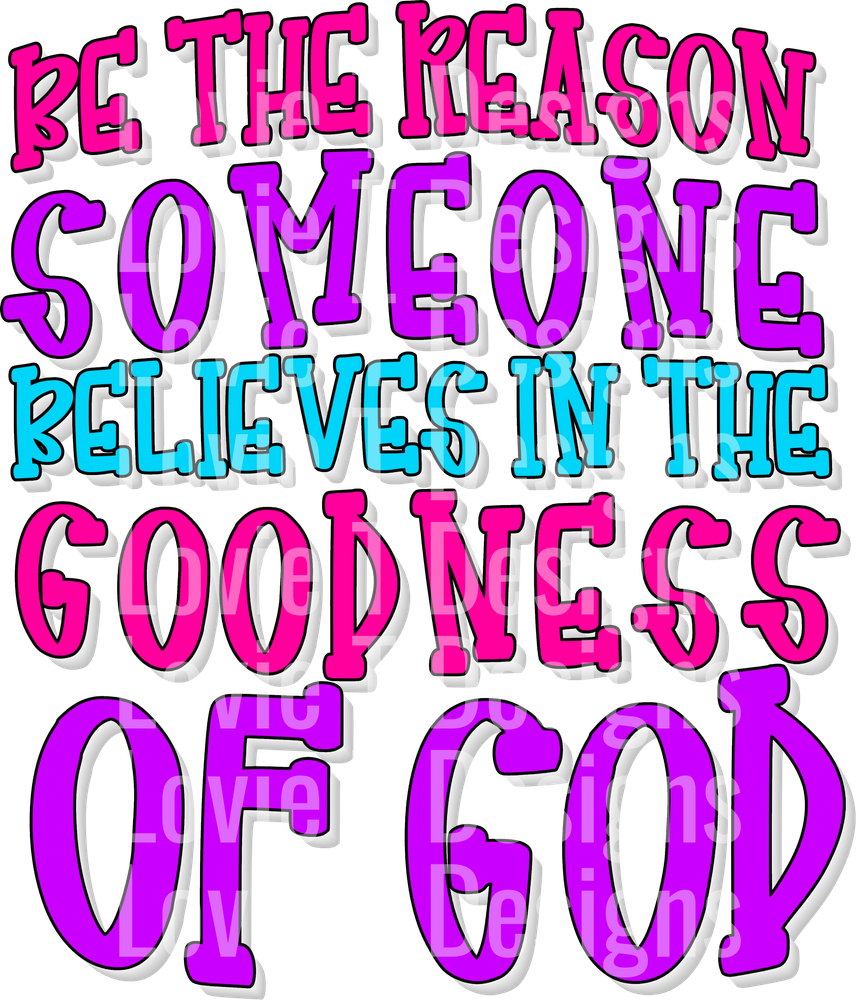 BE THE REASON SOMEONE BELIEVES IN THE GOODNESS OF GOD